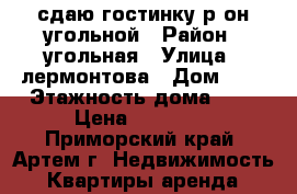 сдаю гостинку р-он угольной › Район ­ угольная › Улица ­ лермонтова › Дом ­ 0 › Этажность дома ­ 9 › Цена ­ 13 000 - Приморский край, Артем г. Недвижимость » Квартиры аренда   